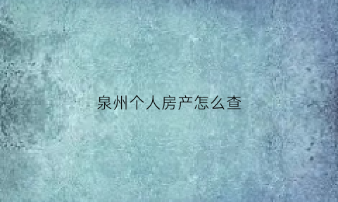 泉州个人房产怎么查(泉州个人房产查询)