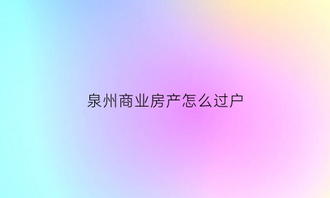泉州商业房产怎么过户(泉州商业房产怎么过户给子女)