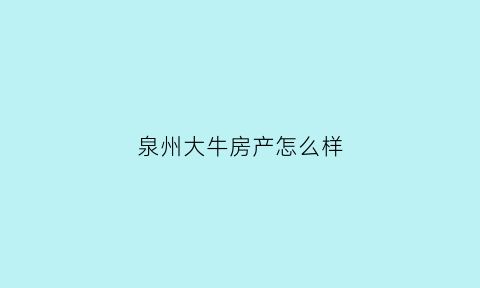 泉州大牛房产怎么样(大牛房地产开发有限公司)
