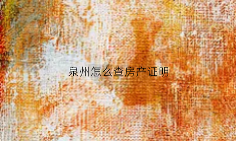 泉州怎么查房产证明(泉州房管局查询房产信息)