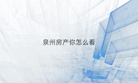泉州房产你怎么看(泉州房产网最新)