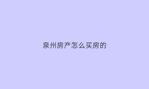 泉州房产怎么买房的(泉州市区买房)