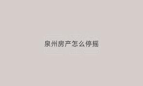 泉州房产怎么停摇(泉州房产摇号规则)