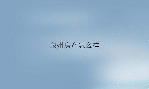 泉州房产怎么样(泉州售房)