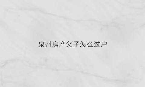 泉州房产父子怎么过户