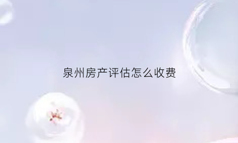 泉州房产评估怎么收费(泉州评估机构)