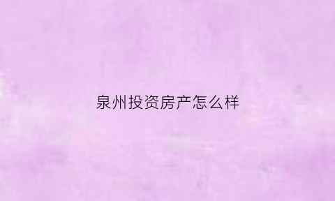 泉州投资房产怎么样(泉州投资房产怎么样啊)