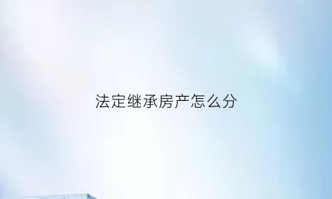 法定继承房产怎么分