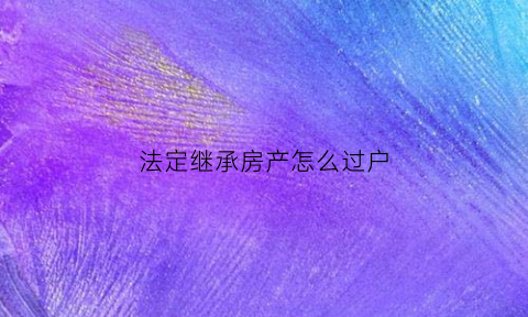法定继承房产怎么过户(法定继承房产过户期限)