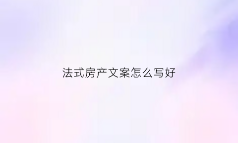 法式房产文案怎么写好(法式装修风格文案)