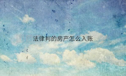 法律判的房产怎么入账(法律判的房产怎么入账呢)