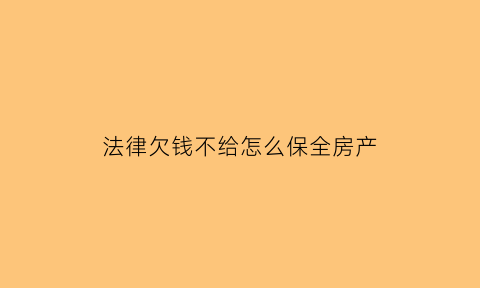 法律欠钱不给怎么保全房产(法律欠钱不给怎么保全房产手续)