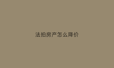 法拍房产怎么降价(法拍房降价幅度怎么确定)