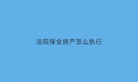 法院保全房产怎么执行(法院保全房产怎么执行的)