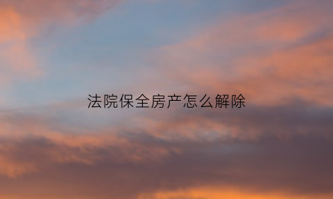 法院保全房产怎么解除