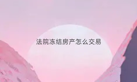 法院冻结房产怎么交易(法院冻结的房产)