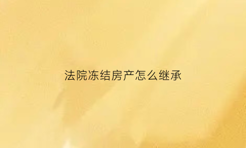 法院冻结房产怎么继承(法院冻结房产是什么意思)