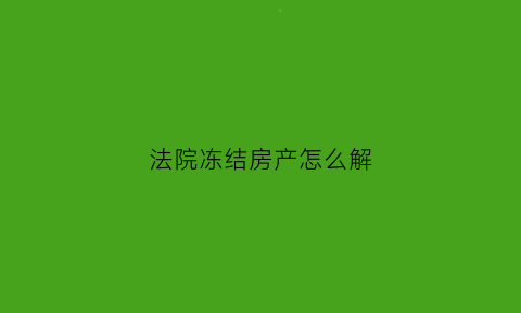 法院冻结房产怎么解(法院冻结房产怎么解冻流程)