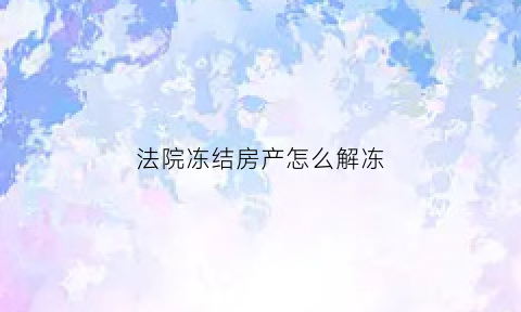 法院冻结房产怎么解冻(法院冻结房产是什么意思)