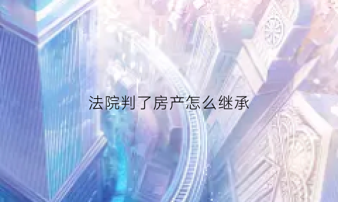 法院判了房产怎么继承