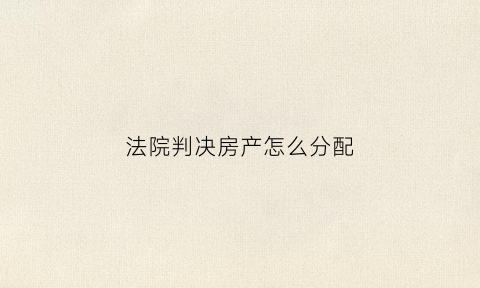 法院判决房产怎么分配(法院判决房子是谁就是谁的吗)