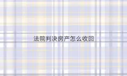 法院判决房产怎么收回(法院判决房子归属怎么收费)