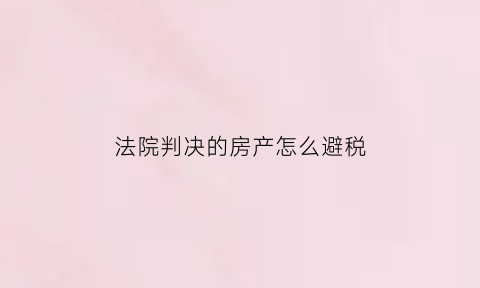 法院判决的房产怎么避税(法院判决的房产怎么避税呢)