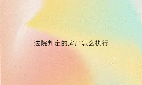 法院判定的房产怎么执行(法院怎么判房子归谁)