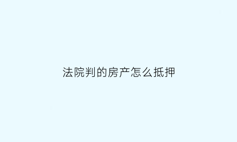 法院判的房产怎么抵押(法院判的房产怎么抵押贷款呢)