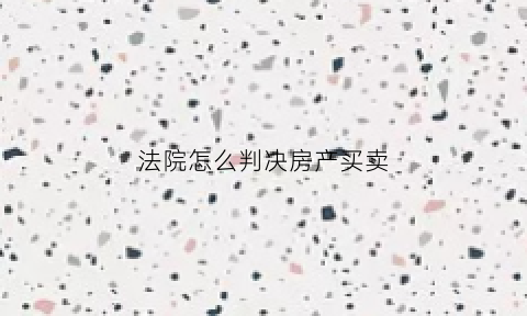 法院怎么判决房产买卖(法院判决房产买卖合同无效但未处理如何继承)