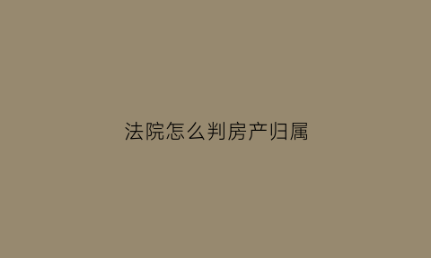 法院怎么判房产归属(法院判定房产的依据)