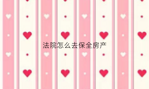 法院怎么去保全房产(法院怎么去保全房产证明)
