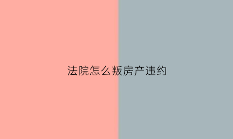 法院怎么叛房产违约(法院处理房产)