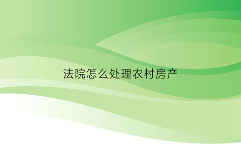法院怎么处理农村房产(法院怎么处理农村房产问题)