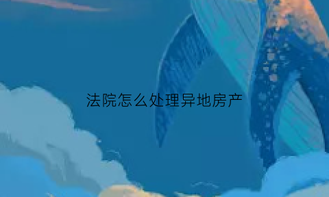 法院怎么处理异地房产(法院异地查封房产流程)