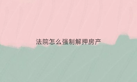 法院怎么强制解押房产