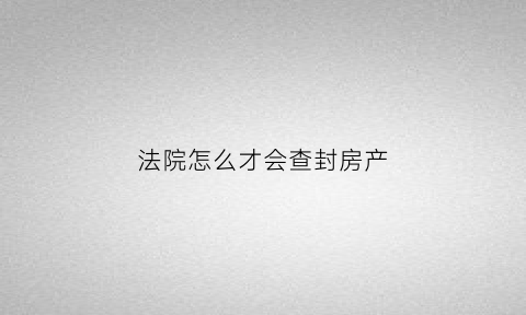 法院怎么才会查封房产(法院怎么才会查封房产房子)