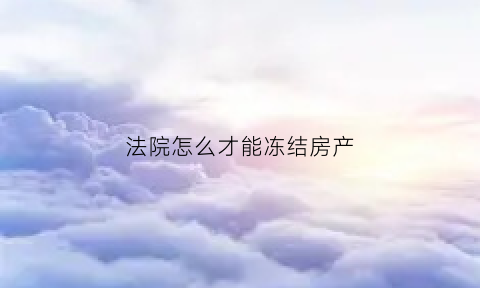 法院怎么才能冻结房产(法院冻结个人房产什么流程)