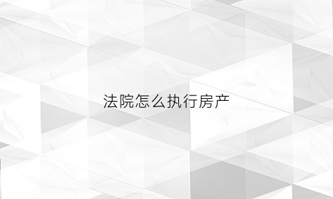 法院怎么执行房产(法院怎么执行房产抵押)