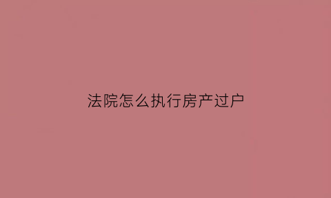 法院怎么执行房产过户