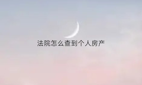 法院怎么查到个人房产(法院查询系统能查到房产吗)