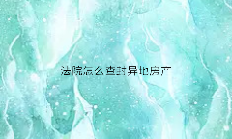 法院怎么查封异地房产(法院查封异地房产流程)