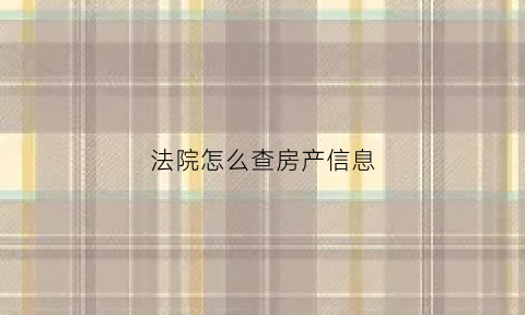 法院怎么查房产信息(法院怎么调查房产)