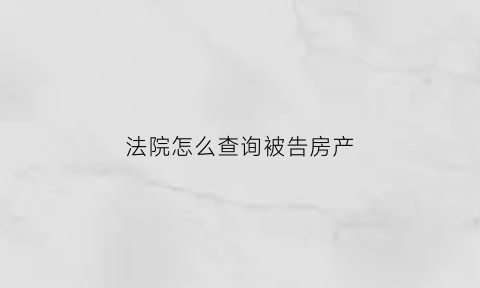 法院怎么查询被告房产(法院怎么查被告财产)