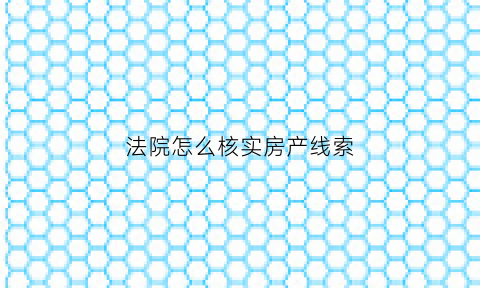 法院怎么核实房产线索(法院立案调取房产信息)