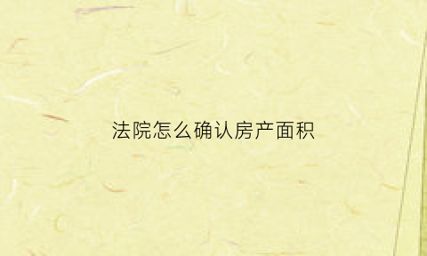 法院怎么确认房产面积(法院怎么算房产标的)