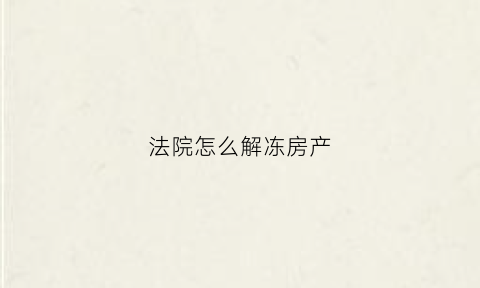 法院怎么解冻房产(法院怎么解冻房产证明)