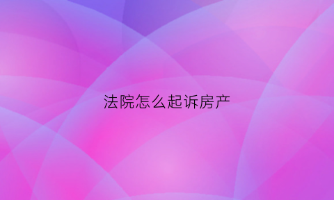 法院怎么起诉房产(法院起诉房产继承费用怎么算)
