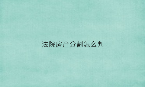 法院房产分割怎么判(房产分割法院收费标准)