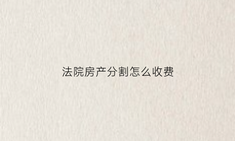 法院房产分割怎么收费(法院怎么分割财产)